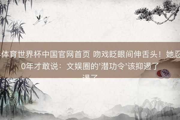 杏彩体育世界杯中国官网首页 吻戏眨眼间伸舌头！她忍了40年才敢说：文娱圈的'潜功令'该抑遏了