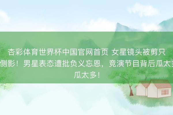 杏彩体育世界杯中国官网首页 女星镜头被剪只剩侧影!男星表态遭批负义忘恩,竞演节目背后瓜太多!