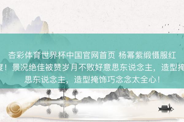 杏彩体育世界杯中国官网首页 杨幂紫缎慑服红毯好意思出新高度！景况绝佳被赞岁月不败好意思东说念主，造型掩饰巧念念太全心！