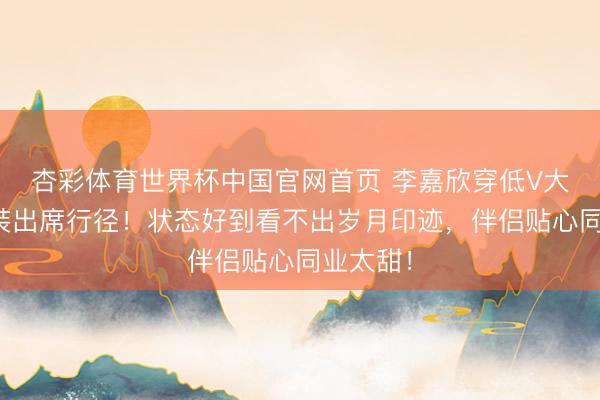 杏彩体育世界杯中国官网首页 李嘉欣穿低V大露背晚装出席行径!状态好到看不出岁月印迹,伴侣贴心同业太甜!