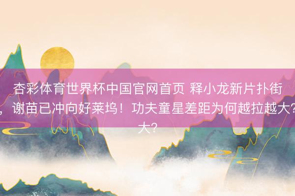 杏彩体育世界杯中国官网首页 释小龙新片扑街,谢苗已冲向好莱坞!功夫童星差距为何越拉越大?