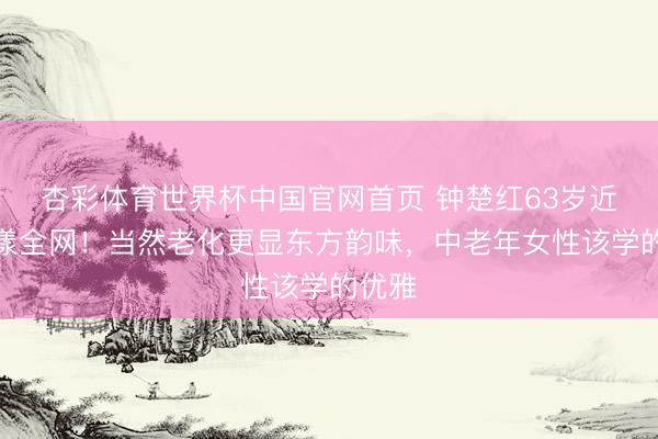 杏彩体育世界杯中国官网首页 钟楚红63岁近照荡漾全网！当然老化更显东方韵味，中老年女性该学的优雅