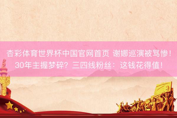 杏彩体育世界杯中国官网首页 谢娜巡演被骂惨！30年主握梦碎？三四线粉丝：这钱花得值！