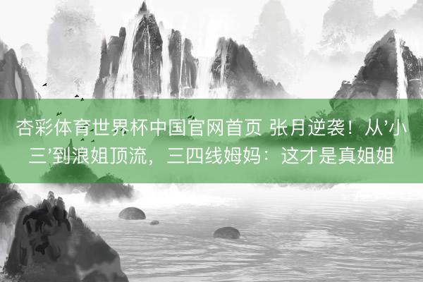 杏彩体育世界杯中国官网首页 张月逆袭！从'小三'到浪姐顶流，三四线姆妈：这才是真姐姐