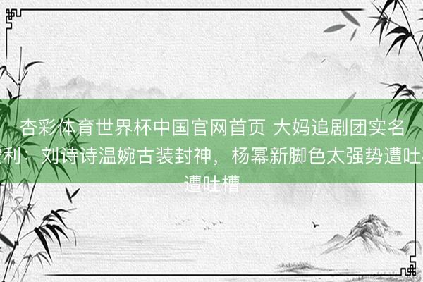 杏彩体育世界杯中国官网首页 大妈追剧团实名安利:刘诗诗温婉古装封神,杨幂新脚色太强势遭吐槽