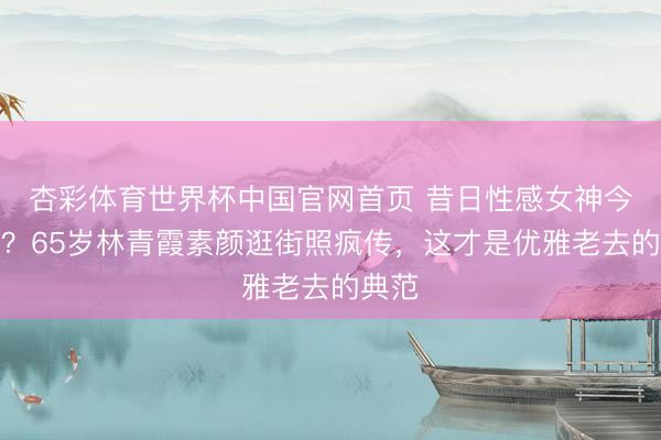 杏彩体育世界杯中国官网首页 昔日性感女神今安在？65岁林青霞素颜逛街照疯传，这才是优雅老去的典范