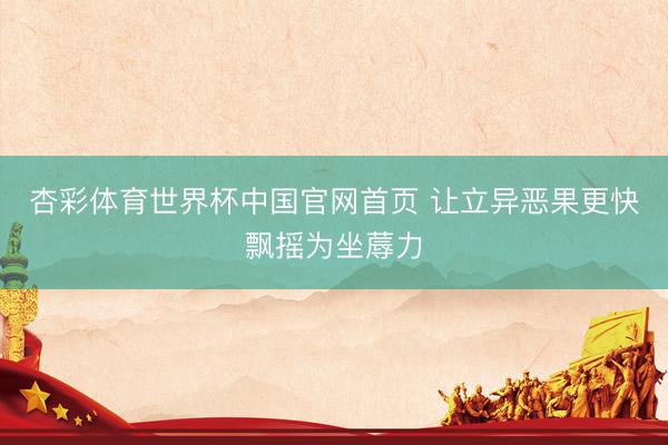 杏彩体育世界杯中国官网首页 让立异恶果更快飘摇为坐蓐力