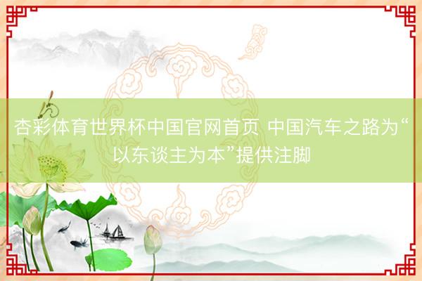 杏彩体育世界杯中国官网首页 中国汽车之路为“以东谈主为本”提供注脚