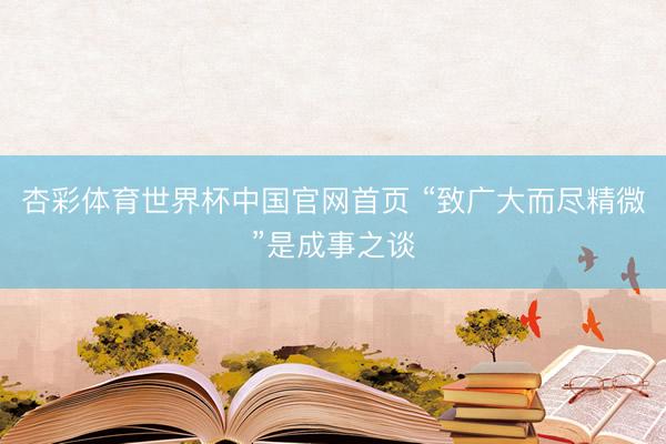 杏彩体育世界杯中国官网首页 “致广大而尽精微”是成事之谈