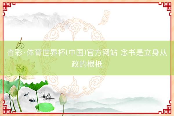 杏彩·体育世界杯(中国)官方网站 念书是立身从政的根柢