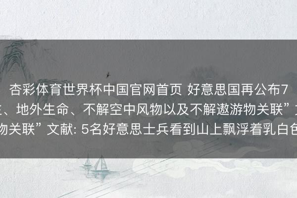 杏彩体育世界杯中国官网首页 好意思国再公布70多份“与外星东谈主、地外生命、不解空中风物以及不解遨游物关联” 文献: 5名好意思士兵看到山上飘浮着乳白色的土豆状物体