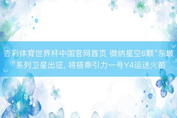 杏彩体育世界杯中国官网首页 微纳星空6颗“东坡”系列卫星出征, 将搭乘引力一号Y4运送火箭