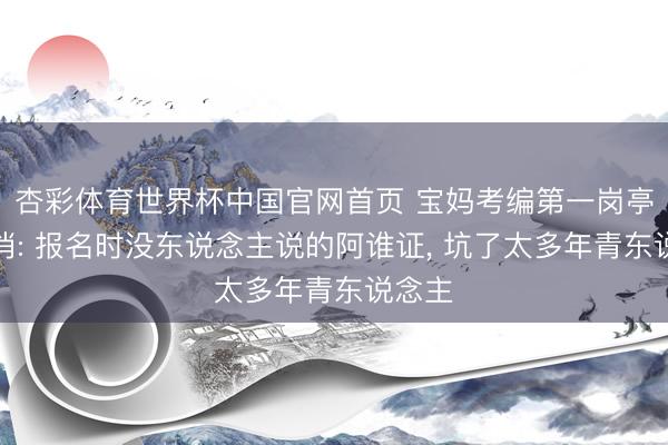 杏彩体育世界杯中国官网首页 宝妈考编第一岗亭被取消: 报名时没东说念主说的阿谁证， 坑了太多年青东说念主