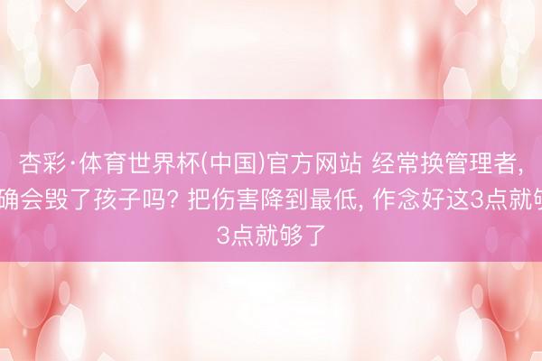 杏彩·体育世界杯(中国)官方网站 经常换管理者， 的确会毁了孩子吗? 把伤害降到最低， 作念好这3点就够了
