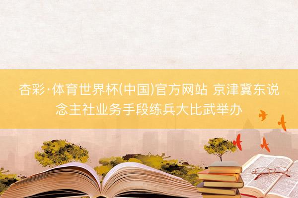 杏彩·体育世界杯(中国)官方网站 京津冀东说念主社业务手段练兵大比武举办