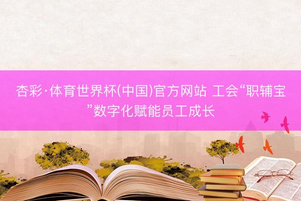 杏彩·体育世界杯(中国)官方网站 工会“职辅宝”数字化赋能员工成长