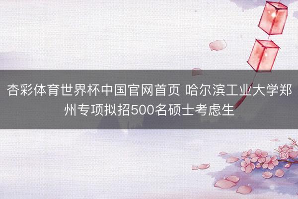 杏彩体育世界杯中国官网首页 哈尔滨工业大学郑州专项拟招500名硕士考虑生