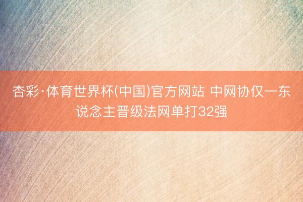 杏彩·体育世界杯(中国)官方网站 中网协仅一东说念主晋级法网单打32强