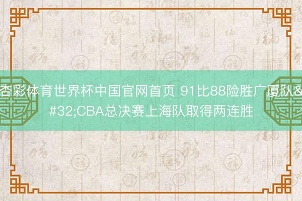 杏彩体育世界杯中国官网首页 91比88险胜广厦队 CBA总决赛上海队取得两连胜