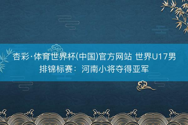 杏彩·体育世界杯(中国)官方网站 世界U17男排锦标赛:河南小将夺得亚军