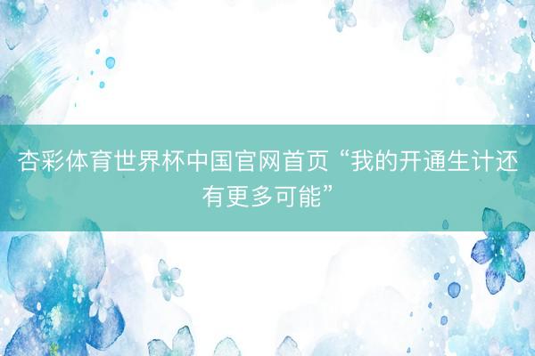 杏彩体育世界杯中国官网首页 “我的开通生计还有更多可能”