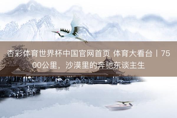杏彩体育世界杯中国官网首页 体育大看台丨7500公里,沙漠里的奔驰东谈主生