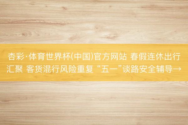 杏彩·体育世界杯(中国)官方网站 春假连休出行汇聚 客货混行风险重复 “五一”谈路安全辅导→