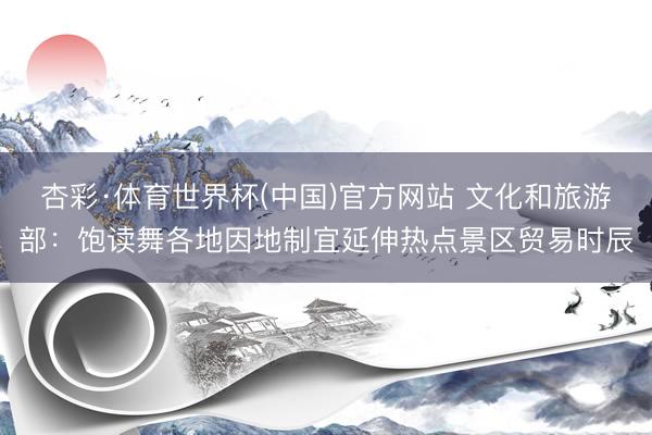 杏彩·体育世界杯(中国)官方网站 文化和旅游部：饱读舞各地因地制宜延伸热点景区贸易时辰