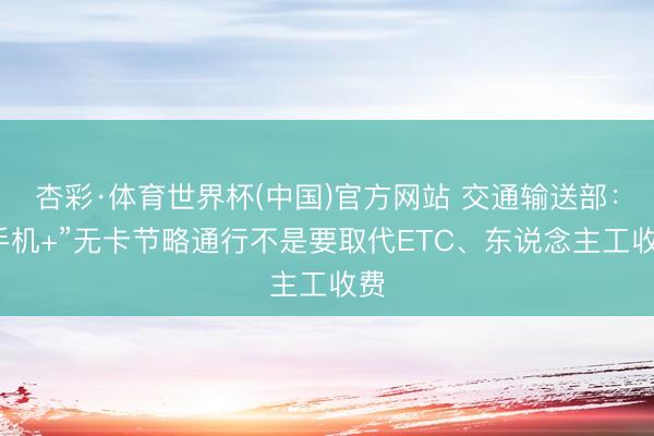 杏彩·体育世界杯(中国)官方网站 交通输送部：“手机+”无卡节略通行不是要取代ETC、东说念主工收费