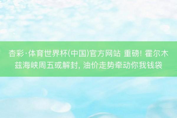 杏彩·体育世界杯(中国)官方网站 重磅! 霍尔木兹海峡周五或解封, 油价走势牵动你我钱袋