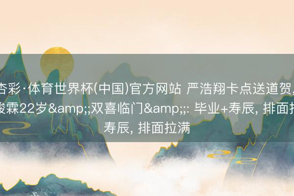 杏彩·体育世界杯(中国)官方网站 严浩翔卡点送道贺, 贺峻霖22岁&;双喜临门&;: 毕业+寿辰, 排面拉满