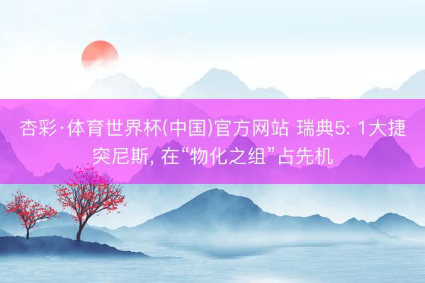 杏彩·体育世界杯(中国)官方网站 瑞典5: 1大捷突尼斯， 在“物化之组”占先机