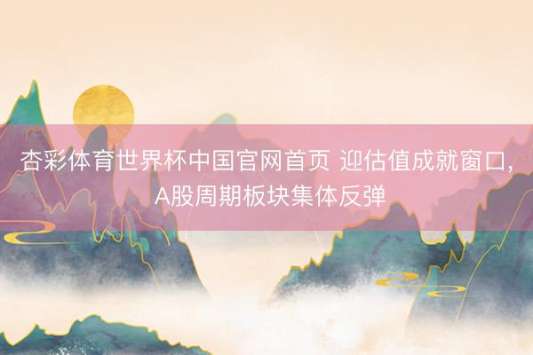 杏彩体育世界杯中国官网首页 迎估值成就窗口， A股周期板块集体反弹