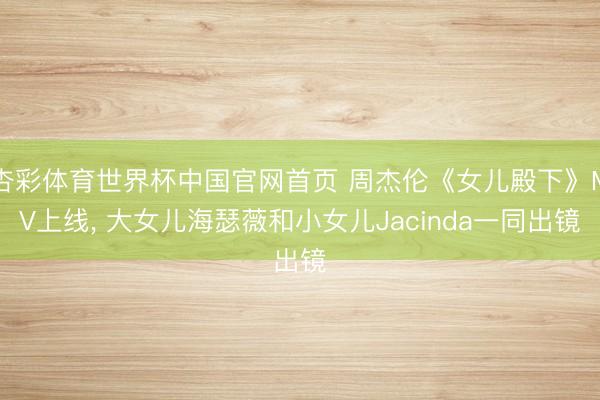 杏彩体育世界杯中国官网首页 周杰伦《女儿殿下》MV上线, 大女儿海瑟薇和小女儿Jacinda一同出镜