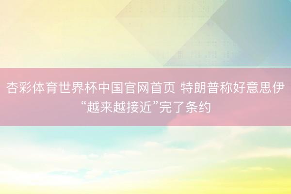 杏彩体育世界杯中国官网首页 特朗普称好意思伊“越来越接近”完了条约