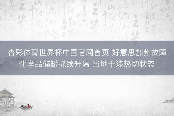 杏彩体育世界杯中国官网首页 好意思加州故障化学品储罐抓续升温 当地干涉热切状态