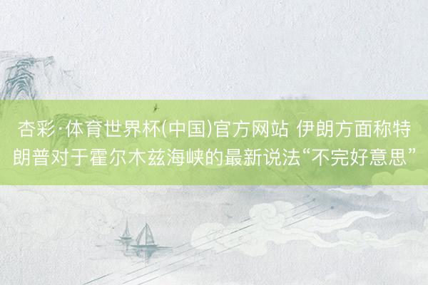 杏彩·体育世界杯(中国)官方网站 伊朗方面称特朗普对于霍尔木兹海峡的最新说法“不完好意思”