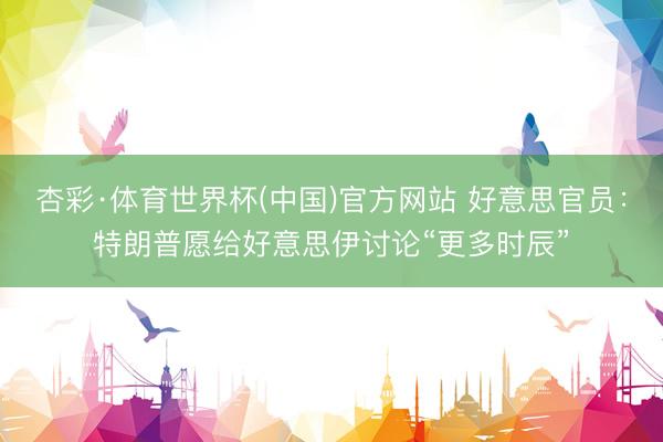 杏彩·体育世界杯(中国)官方网站 好意思官员:特朗普愿给好意思伊讨论“更多时辰”