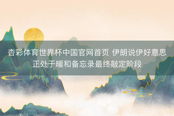 杏彩体育世界杯中国官网首页 伊朗说伊好意思正处于暖和备忘录最终敲定阶段