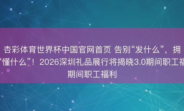 杏彩体育世界杯中国官网首页 告别“发什么”,拥抱“懂什么”!2026深圳礼品展行将揭晓3.0期间职工福利