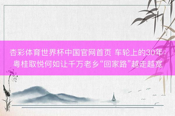 杏彩体育世界杯中国官网首页 车轮上的30年：粤桂取悦何如让千万老乡“回家路”越走越宽
