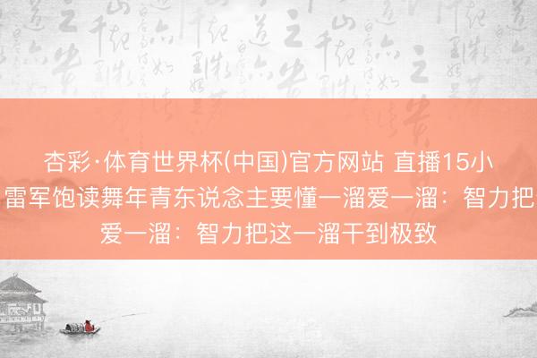 杏彩·体育世界杯(中国)官方网站 直播15小时都不以为累!雷军饱读舞年青东说念主要懂一溜爱一溜:智力把这一溜干到极致