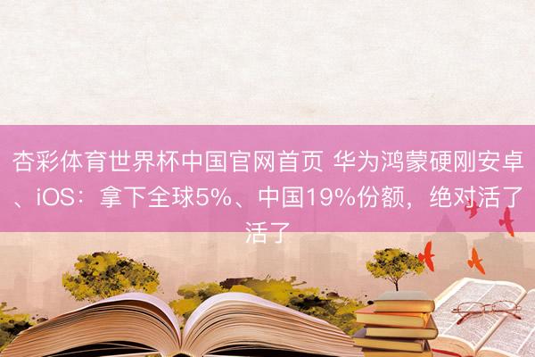 杏彩体育世界杯中国官网首页 华为鸿蒙硬刚安卓、iOS:拿下全球5%、中国19%份额,绝对活了