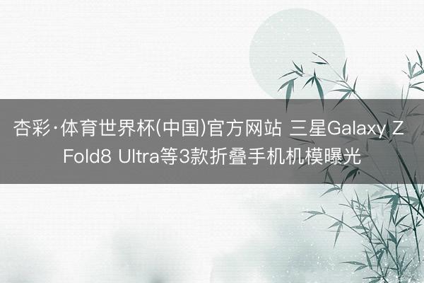 杏彩·体育世界杯(中国)官方网站 三星Galaxy Z Fold8 Ultra等3款折叠手机机模曝光