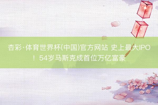 杏彩·体育世界杯(中国)官方网站 史上最大IPO!54岁马斯克成首位万亿富豪