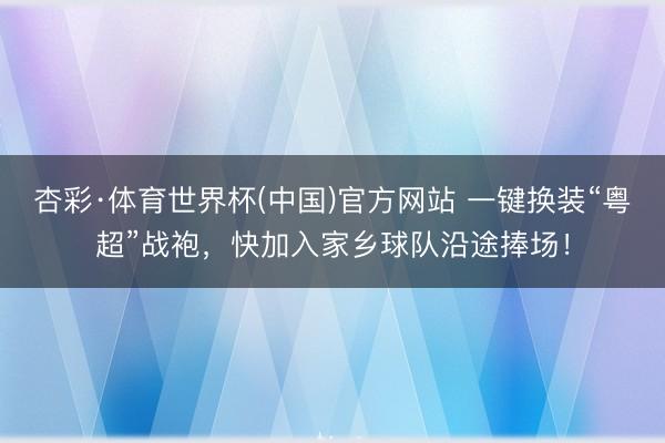 杏彩·体育世界杯(中国)官方网站 一键换装“粤超”战袍,快加入家乡球队沿途捧场!