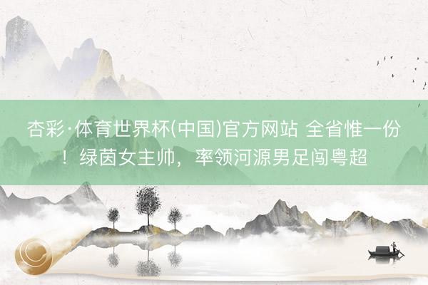 杏彩·体育世界杯(中国)官方网站 全省惟一份！绿茵女主帅，率领河源男足闯粤超