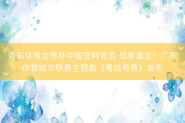 杏彩体育世界杯中国官网首页 战歌重生!广东体育城市联赛主题曲《粤战粤勇》发布