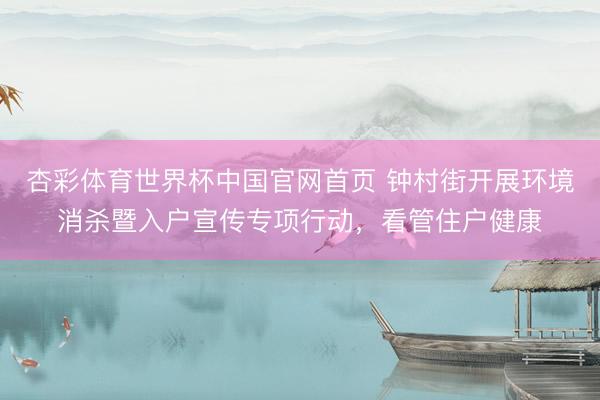 杏彩体育世界杯中国官网首页 钟村街开展环境消杀暨入户宣传专项行动,看管住户健康