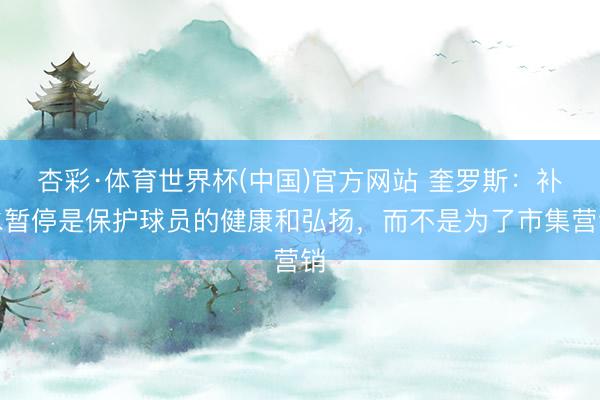 杏彩·体育世界杯(中国)官方网站 奎罗斯:补水暂停是保护球员的健康和弘扬,而不是为了市集营销